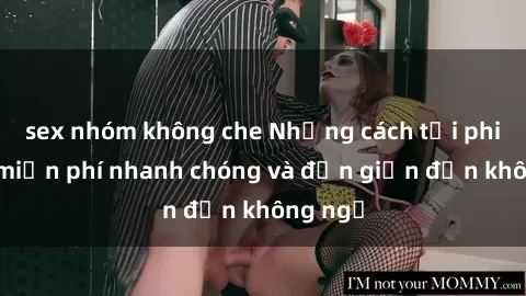 sex nhóm không che Những cách tải phim sex miễn phí nhanh chóng và đơn giản đến không ngờ
