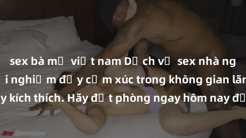 sex bà mẹ việt nam Dịch vụ sex nhà nghỉ đẳng cấp: Trải nghiệm đầy cảm xúc trong không gian lãng mạn, đầy kích thích. Hãy đặt phòng ngay hôm nay để thỏa mãn khát khao của bạn!