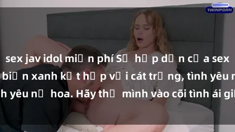 sex jav idol miễn phí Sự hấp dẫn của sex bãi biển: Khi sóng biển xanh kết hợp với cát trắng, tình yêu nở hoa. Hãy thả mình vào cõi tình ái giữa sóng biển!