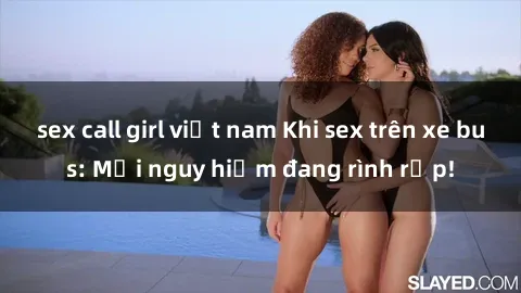 sex call girl việt nam Khi sex trên xe bus: Mối nguy hiểm đang rình rập!