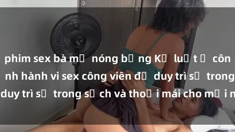 phim sex bà mẹ nóng bỏng Kỷ luật ở công viên: Chấn chỉnh hành vi sex công viên để duy trì sự trong sạch và thoải mái cho mọi người.
