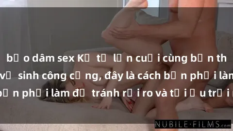 bạo dâm sex Kể từ lần cuối cùng bạn thực hành sex nhà vệ sinh công cộng, đây là cách bạn phải làm để tránh rủi ro và tối ưu trải nghiệm.