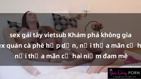 sex gái tây vietsub Khám phá không gian độc đáo tại sex quán cà phê hấp dẫn, nơi thỏa mãn cả hai niềm đam mê