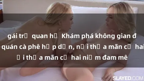 gái trẻ quan hệ Khám phá không gian độc đáo tại sex quán cà phê hấp dẫn, nơi thỏa mãn cả hai niềm đam mê