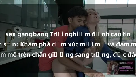 sex gangbang Trải nghiệm đỉnh cao tình yêu tại sex khách sạn: Khám phá cảm xúc mới mẻ và đam mê trên chăn giường sang trọng, độc đáo, không giới hạn.