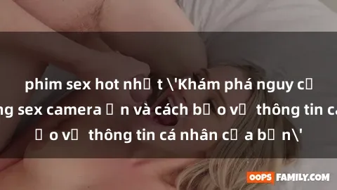 phim sex hot nhất 'Khám phá nguy cơ của việc sử dụng sex camera ẩn và cách bảo vệ thông tin cá nhân của bạn'