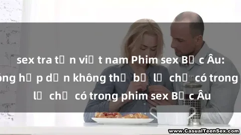 sex tra tấn việt nam Phim sex Bắc Âu: Những cảnh nóng hấp dẫn không thể bỏ lỡ chỉ có trong phim sex Bắc Âu