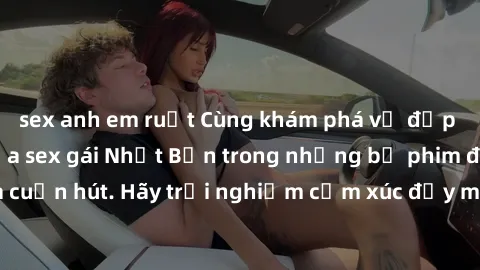 sex anh em ruột Cùng khám phá vẻ đẹp và sức gợi cảm của sex gái Nhật Bản trong những bộ phim đầy nghệ thuật và cuốn hút. Hãy trải nghiệm cảm xúc đầy mới mẻ và sống động từ những cảnh quay tinh tế và q