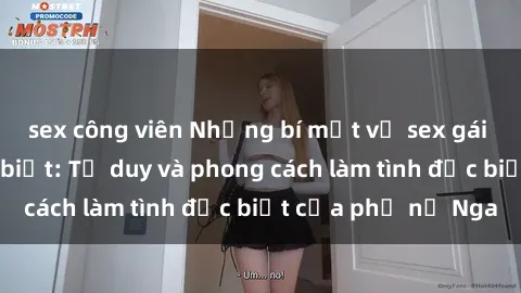 sex công viên Những bí mật về sex gái Nga mà bạn chưa biết: Tư duy và phong cách làm tình đặc biệt của phụ nữ Nga