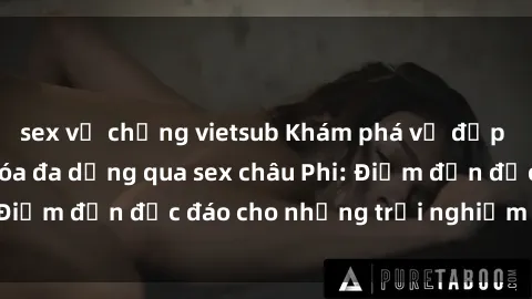 sex vợ chồng vietsub Khám phá vẻ đẹp tự nhiên và văn hóa đa dạng qua sex châu Phi: Điểm đến độc đáo cho những trải nghiệm khó quên