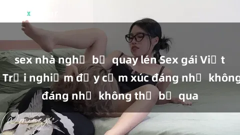 sex nhà nghỉ bị quay lén Sex gái Việt Nam có con: Trải nghiệm đầy cảm xúc đáng nhớ không thể bỏ qua