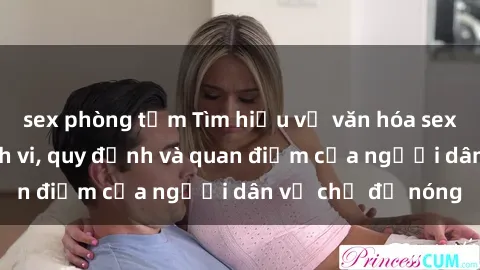 sex phòng tắm Tìm hiểu về văn hóa sex ở Việt Nam: Hành vi, quy định và quan điểm của người dân về chủ đề nóng