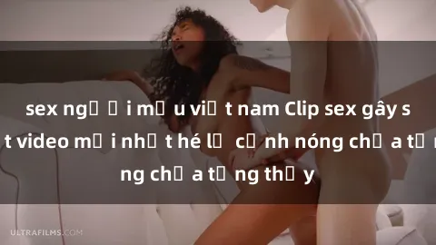sex người mẫu việt nam Clip sex gây sốc: Loạt video mới nhất hé lộ cảnh nóng chưa từng thấy