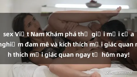 sex Việt Nam Khám phá thế giới mới của sex online: trải nghiệm đam mê và kích thích mọi giác quan ngay từ hôm nay!