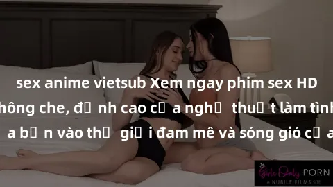 sex anime vietsub Xem ngay phim sex HD chất lượng cao không che, đỉnh cao của nghệ thuật làm tình, đưa bạn vào thế giới đam mê và sóng gió của tình yêu không giới hạn.