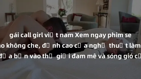 gái call girl việt nam Xem ngay phim sex HD chất lượng cao không che, đỉnh cao của nghệ thuật làm tình, đưa bạn vào thế giới đam mê và sóng gió của tình yêu không giới hạn.