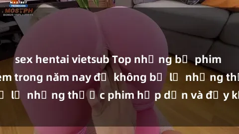 sex hentai vietsub Top những bộ phim sex hay nhất nên xem trong năm nay để không bỏ lỡ những thước phim hấp dẫn và đầy kịch tính.