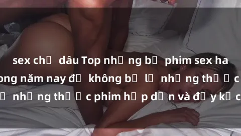 sex chị dâu Top những bộ phim sex hay nhất nên xem trong năm nay để không bỏ lỡ những thước phim hấp dẫn và đầy kịch tính.