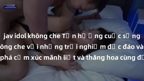 jav idol không che Tận hưởng cuộc sống tình dục online không che với những trải nghiệm độc đáo và mới lạ. Khám phá cảm xúc mãnh liệt và thăng hoa cùng đối tác tại các trang web chuyên nghiệp.
