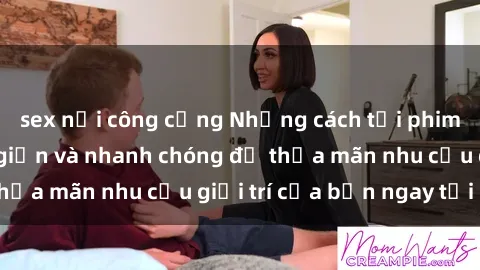 sex nơi công cộng Những cách tải phim sex về máy đơn giản và nhanh chóng để thỏa mãn nhu cầu giải trí của bạn ngay tại nhà