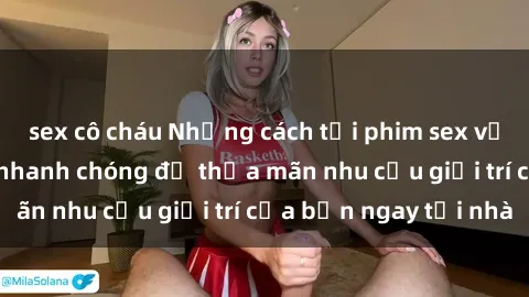sex cô cháu Những cách tải phim sex về máy đơn giản và nhanh chóng để thỏa mãn nhu cầu giải trí của bạn ngay tại nhà