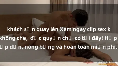 khách sạn quay lén Xem ngay clip sex không che cực hot, không che,  độc quyền chỉ có tại đây! Hấp dẫn, nóng bỏng và hoàn toàn miễn phí, không thể bỏ qua!