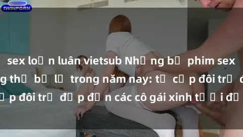sex loạn luân vietsub Những bộ phim sex JAV hot nhất không thể bỏ lỡ trong năm nay: từ cặp đôi trẻ đẹp đến các cô gái xinh tươi đầy sức hút.