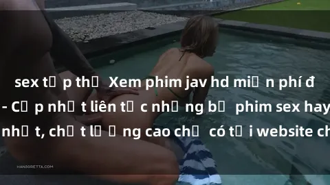 sex tập thể Xem phim jav hd miễn phí đỉnh cao không che - Cập nhật liên tục những bộ phim sex hay nhất, chất lượng cao chỉ có tại website chuyên nghiệp hàng đầu.