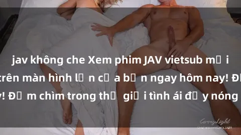 jav không che Xem phim JAV vietsub mới nhất và hấp dẫn trên màn hình lớn của bạn ngay hôm nay! Đắm chìm trong thế giới tình ái đầy nóng bỏng và kích thích.