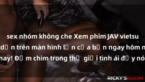 sex nhóm không che Xem phim JAV vietsub mới nhất và hấp dẫn trên màn hình lớn của bạn ngay hôm nay! Đắm chìm trong thế giới tình ái đầy nóng bỏng và kích thích.