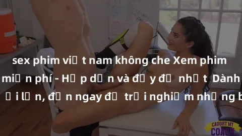 sex phim việt nam không che Xem phim jav full HD online miễn phí - Hấp dẫn và đầy đủ nhất  Dành cho người lớn, đến ngay để trải nghiệm những bộ phim hấp dẫn và hấp dẫn.