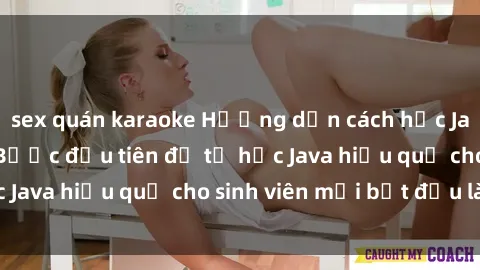 sex quán karaoke Hướng dẫn cách học Java cho sinh viên: Bước đầu tiên để tự học Java hiệu quả cho sinh viên mới bắt đầu là gì?