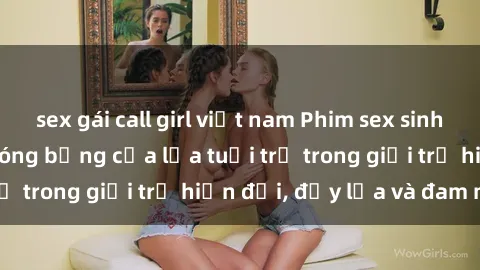 sex gái call girl việt nam Phim sex sinh viên: Câu chuyện nóng bỏng của lứa tuổi trẻ trong giới trẻ hiện đại, đầy lửa và đam mê