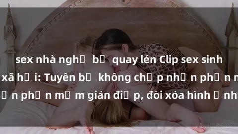 sex nhà nghỉ bị quay lén Clip sex sinh viên gây sốt mạng xã hội: Tuyên bố không chấp nhận phần mềm gián điệp, đòi xóa hình ảnh trên internet