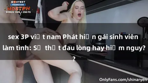 sex 3P việt nam Phát hiện gái sinh viên làm tình: Sự thật đau lòng hay hiểm nguy?