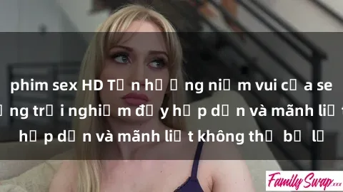 phim sex HD Tận hưởng niềm vui của sex với gái trẻ: những trải nghiệm đầy hấp dẫn và mãnh liệt không thể bỏ lỡ