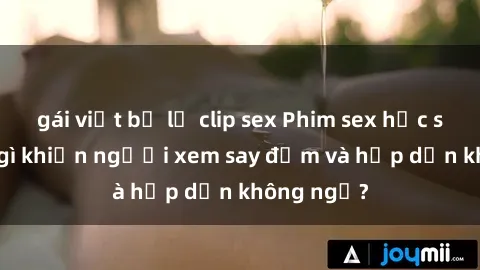gái việt bị lộ clip sex Phim sex học sinh: Điều gì khiến người xem say đắm và hấp dẫn không ngờ?