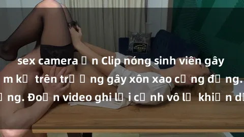 sex camera ẩn Clip nóng sinh viên gây sốc: Hành động cấm kỵ trên trường gây xôn xao cộng đồng. Đoạn video ghi lại cảnh vô lễ khiến dư luận bức xúc.