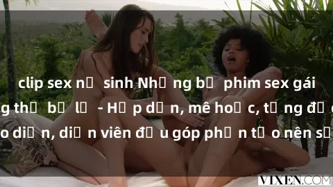 clip sex nữ sinh Những bộ phim sex gái già đỉnh cao không thể bỏ lỡ - Hấp dẫn, mê hoặc, từng đạo diễn, diễn viên đều góp phần tạo nên sự hấp dẫn, kích thích.