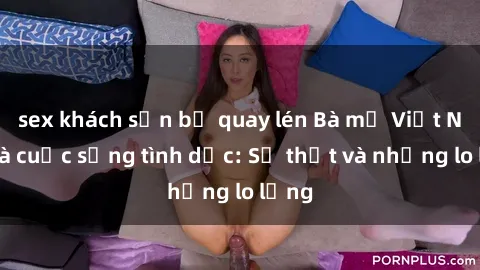 sex khách sạn bị quay lén Bà mẹ Việt Nam và cuộc sống tình dục: Sự thật và những lo lắng