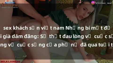 sex khách sạn việt nam Những bí mật đằng sau vẻ ngoài gái già dâm đãng: Sự thật đau lòng về cuộc sống của phụ nữ đã qua tuổi thanh xuân