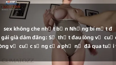 sex không che nhật bản Những bí mật đằng sau vẻ ngoài gái già dâm đãng: Sự thật đau lòng về cuộc sống của phụ nữ đã qua tuổi thanh xuân
