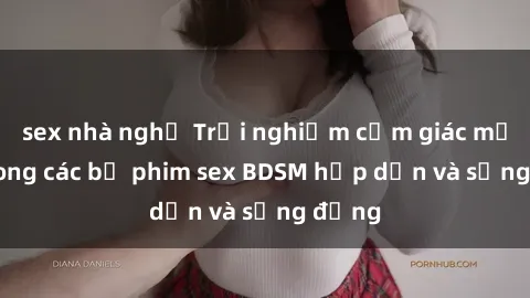 sex nhà nghỉ Trải nghiệm cảm giác mới lạ trong các bộ phim sex BDSM hấp dẫn và sống động
