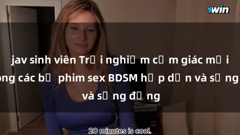 jav sinh viên Trải nghiệm cảm giác mới lạ trong các bộ phim sex BDSM hấp dẫn và sống động