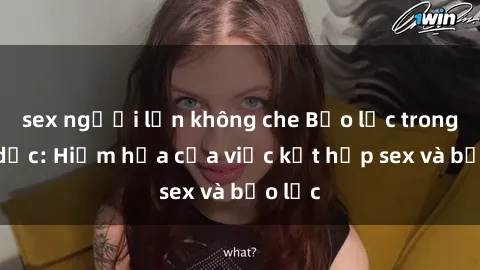 sex người lớn không che Bạo lực trong tình dục: Hiểm họa của việc kết hợp sex và bạo lực