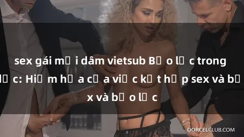 sex gái mại dâm vietsub Bạo lực trong tình dục: Hiểm họa của việc kết hợp sex và bạo lực