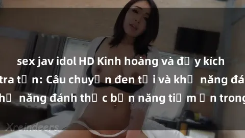 sex jav idol HD Kinh hoàng và đầy kích thích với phim sex tra tấn: Câu chuyện đen tối và khả năng đánh thức bản năng tiềm ẩn trong con người