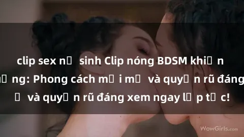 clip sex nữ sinh Clip nóng BDSM khiến người xem phát cuồng: Phong cách mới mẻ và quyến rũ đáng xem ngay lập tức!
