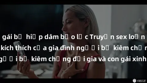 gái bị hiếp dâm bạo lực Truyện sex loạn luân: Bí mật đầy kích thích của gia đình người bố kiêm chồng đại gia và con gái xinh đẹp