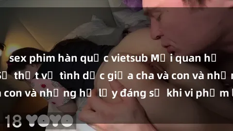 sex phim hàn quốc vietsub Mối quan hệ giữa cha và con: Sự thật về tình dục giữa cha và con và những hệ lụy đáng sợ khi vi phạm luật pháp.